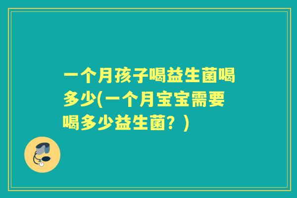 一个月孩子喝益生菌喝多少(一个月宝宝需要喝多少益生菌？)
