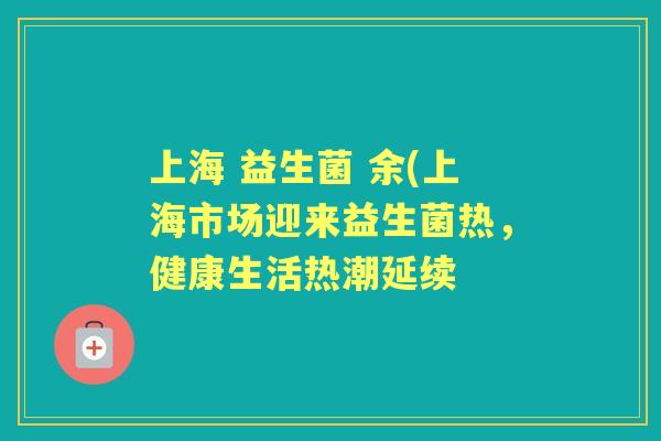上海 益生菌 余(上海市场迎来益生菌热,健康生活热潮延续 上海 益生菌 余(上海市场迎来益生菌热,健康生活热潮延续