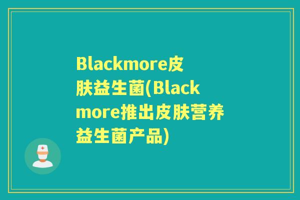 Blackmore益生菌(Blackmore推出营养益生菌产品) Blackmore益生菌(Blackmore推出营养益生菌产品)