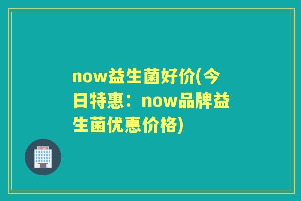 now益生菌好价(今日特惠：now品牌益生菌优惠价格)