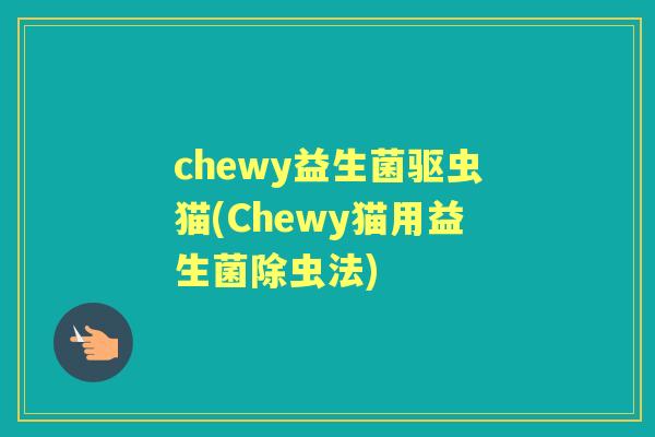 chewy益生菌驱虫猫(Chewy猫用益生菌除虫法) chewy益生菌驱虫猫(Chewy猫用益生菌除虫法)