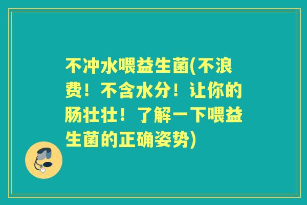 不冲水喂益生菌(不浪费!不含水分!让你的肠壮壮!了解一下喂益生菌的正确姿势) 不冲水喂益生菌(不浪费!不含水分!让你的肠壮壮!了解一下喂益生菌的正确姿势)