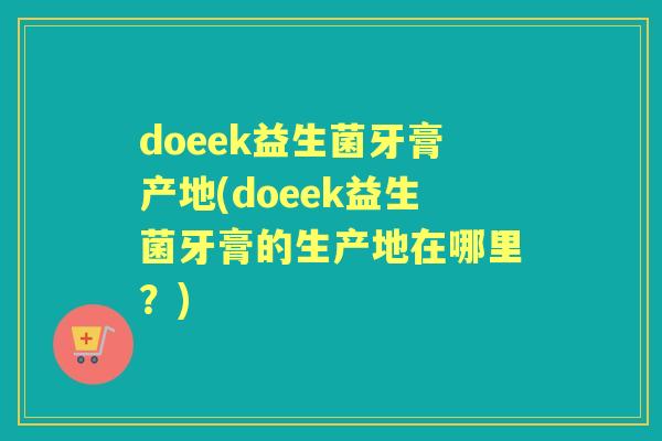 doeek益生菌牙膏产地(doeek益生菌牙膏的生产地在哪里?) doeek益生菌牙膏产地(doeek益生菌牙膏的生产地在哪里?)