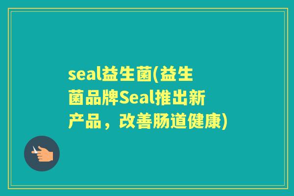 seal益生菌(益生菌品牌Seal推出新产品，改善肠道健康)