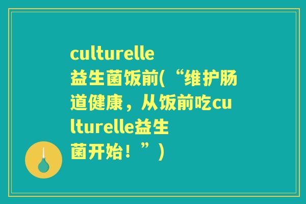 culturelle益生菌饭前(“维护肠道健康,从饭前吃culturelle益生菌开始!”) culturelle益生菌饭前(“维护肠道健康,从饭前吃culturelle益生菌开始!”)
