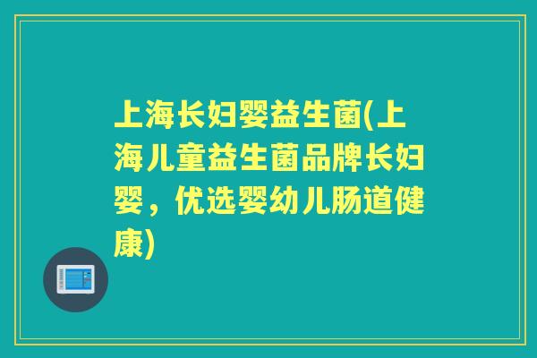 上海长妇婴益生菌(上海儿童益生菌品牌长妇婴,优选婴幼儿肠道健康) 上海长妇婴益生菌(上海儿童益生菌品牌长妇婴,优选婴幼儿肠道健康)