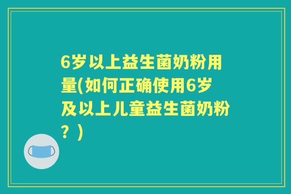 6岁以上益生菌奶粉用量(如何正确使用6岁及以上儿童益生菌奶粉?) 6岁以上益生菌奶粉用量(如何正确使用6岁及以上儿童益生菌奶粉?)