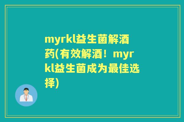 myrkl益生菌解酒药(有效解酒！myrkl益生菌成为佳选择)