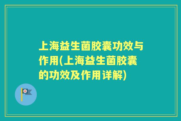 上海益生菌胶囊功效与作用(上海益生菌胶囊的功效及作用详解) 上海益生菌胶囊功效与作用(上海益生菌胶囊的功效及作用详解)