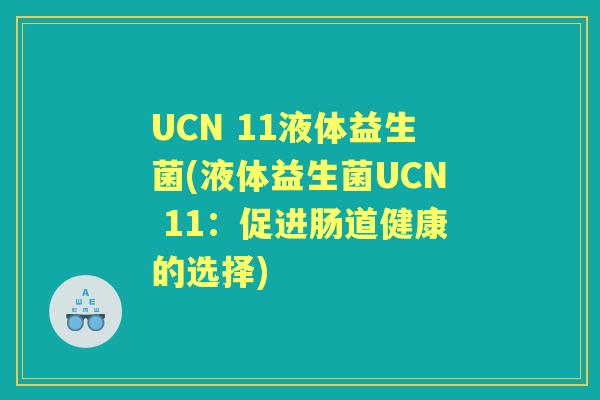 UCN 11液体益生菌(液体益生菌UCN 11:促进肠道健康的选择) UCN 11液体益生菌(液体益生菌UCN 11:促进肠道健康的选择)