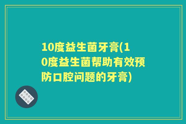 10度益生菌牙膏(10度益生菌帮助有效口腔问题的牙膏) 10度益生菌牙膏(10度益生菌帮助有效口腔问题的牙膏)