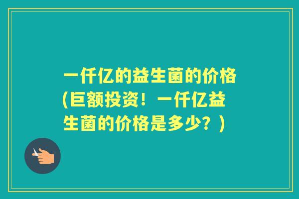 一仟亿的益生菌的价格(巨额投资！一仟亿益生菌的价格是多少？)