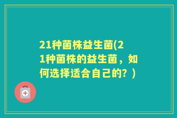 21种菌株益生菌(21种菌株的益生菌,如何选择适合自己的?) 21种菌株益生菌(21种菌株的益生菌,如何选择适合自己的?)