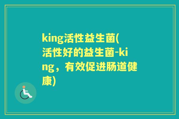 king活性益生菌(活性好的益生菌-king，有效促进肠道健康)