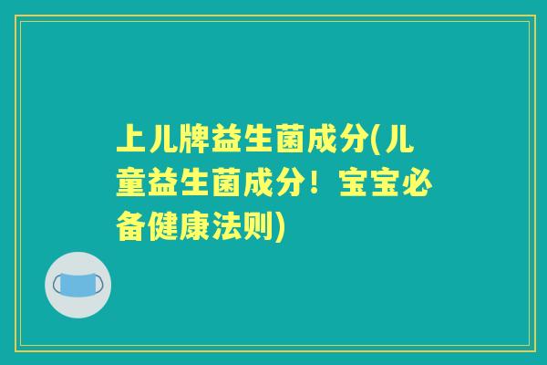 上儿牌益生菌成分(儿童益生菌成分！宝宝必备健康法则)
