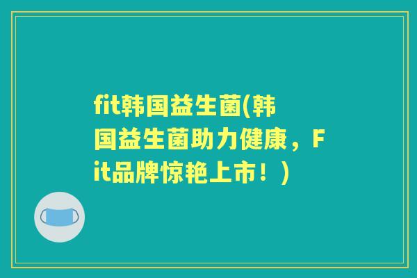 fit韩国益生菌(韩国益生菌助力健康,Fit品牌惊艳上市!) fit韩国益生菌(韩国益生菌助力健康,Fit品牌惊艳上市!)