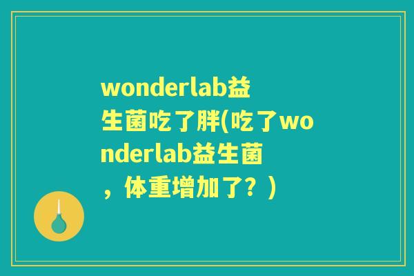 wonderlab益生菌吃了胖(吃了wonderlab益生菌,体重增加了?) wonderlab益生菌吃了胖(吃了wonderlab益生菌,体重增加了?)