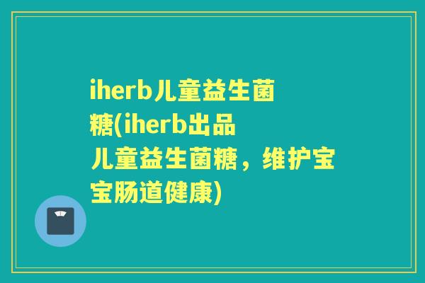 iherb儿童益生菌糖(iherb出品 儿童益生菌糖,维护宝宝肠道健康) iherb儿童益生菌糖(iherb出品 儿童益生菌糖,维护宝宝肠道健康)
