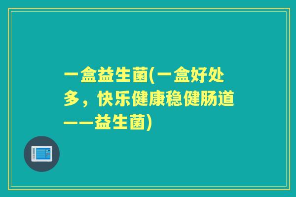 一盒益生菌(一盒好处多,快乐健康稳健肠道——益生菌) 一盒益生菌(一盒好处多,快乐健康稳健肠道——益生菌)