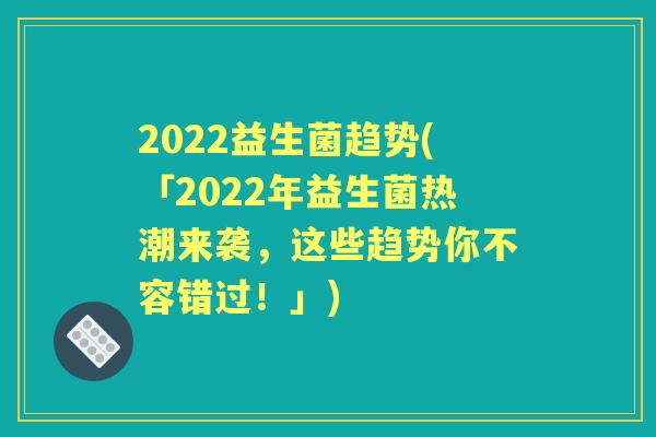 2022益生菌趋势(「2022年益生菌热潮来袭，这些趋势你不容错过！」)
