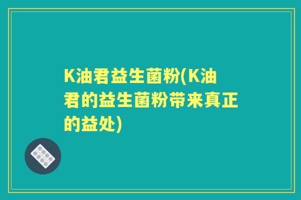 K油君益生菌粉(K油君的益生菌粉带来真正的益处)