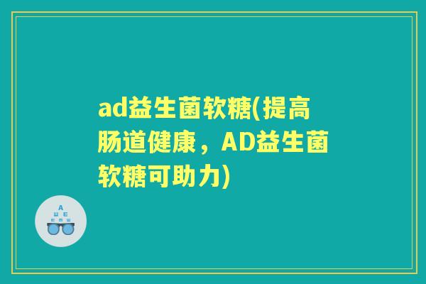 ad益生菌软糖(提高肠道健康,AD益生菌软糖可助力) ad益生菌软糖(提高肠道健康,AD益生菌软糖可助力)