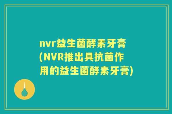 nvr益生菌酵素牙膏(NVR推出具作用的益生菌酵素牙膏)