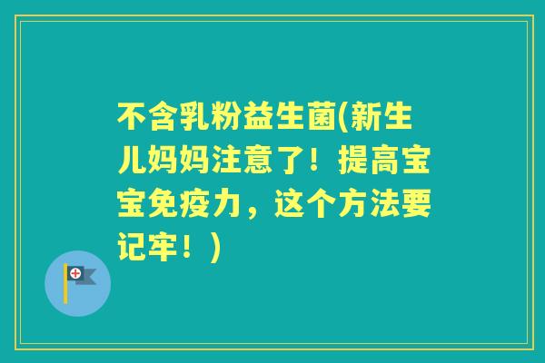 不含乳粉益生菌(新生儿妈妈注意了!提高宝宝力,这个方法要记牢!) 不含乳粉益生菌(新生儿妈妈注意了!提高宝宝力,这个方法要记牢!)