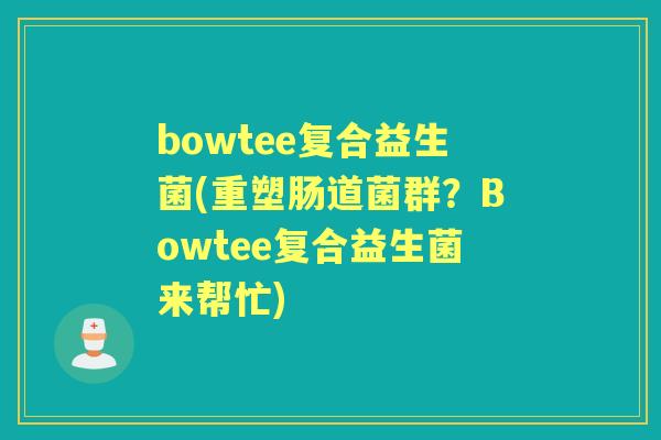 bowtee复合益生菌(重塑肠道菌群?Bowtee复合益生菌来帮忙) bowtee复合益生菌(重塑肠道菌群?Bowtee复合益生菌来帮忙)