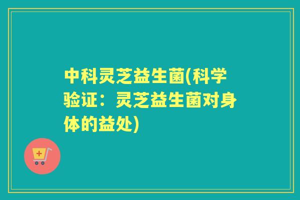 中科灵芝益生菌(科学验证：灵芝益生菌对身体的益处)
