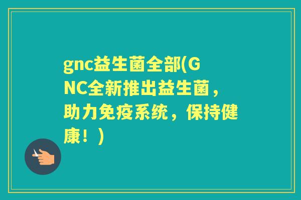 gnc益生菌全部(GNC全新推出益生菌,助力系统,保持健康!) gnc益生菌全部(GNC全新推出益生菌,助力系统,保持健康!)