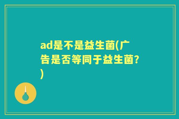 ad是不是益生菌(广告是否等同于益生菌？)