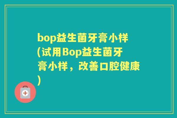 bop益生菌牙膏小样(试用Bop益生菌牙膏小样，改善口腔健康)