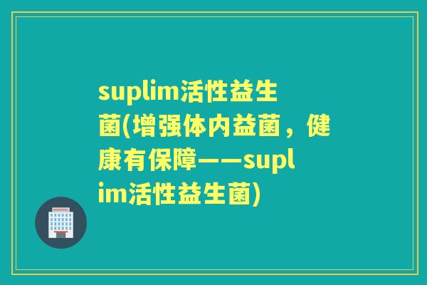 suplim活性益生菌(增强体内益菌,健康有保障——suplim活性益生菌) suplim活性益生菌(增强体内益菌,健康有保障——suplim活性益生菌)