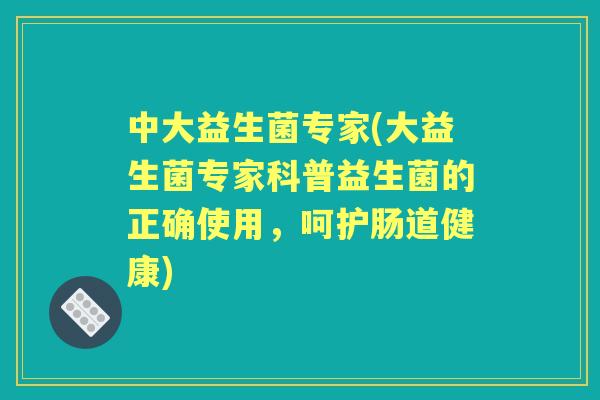 中大益生菌专家(大益生菌专家科普益生菌的正确使用，呵护肠道健康)