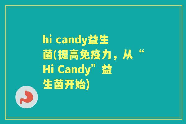 hi candy益生菌(提高力,从“Hi Candy”益生菌开始) hi candy益生菌(提高力,从“Hi Candy”益生菌开始)