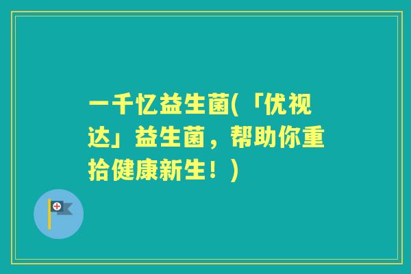 一千忆益生菌(「优视达」益生菌，帮助你重拾健康新生！)