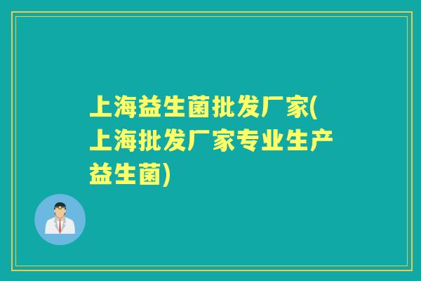 上海益生菌批发厂家(上海批发厂家专业生产益生菌) 上海益生菌批发厂家(上海批发厂家专业生产益生菌)