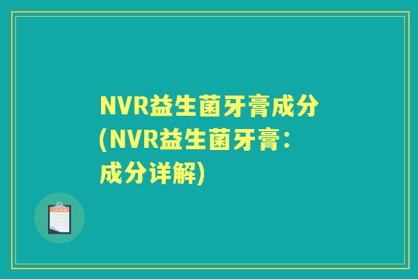 NVR益生菌牙膏成分(NVR益生菌牙膏:成分详解) NVR益生菌牙膏成分(NVR益生菌牙膏:成分详解)