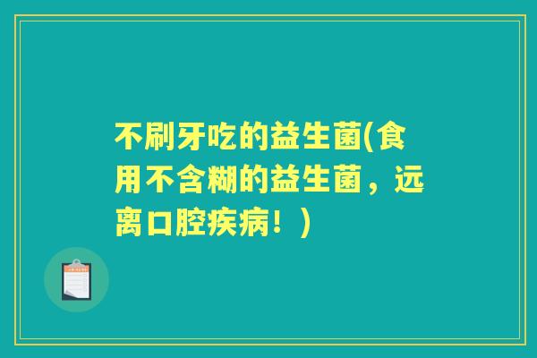 不刷牙吃的益生菌(食用不含糊的益生菌,远离口腔!) 不刷牙吃的益生菌(食用不含糊的益生菌,远离口腔!)