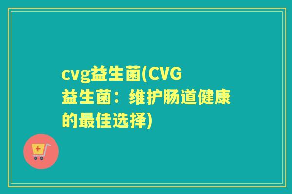 cvg益生菌(CVG益生菌:维护肠道健康的佳选择) cvg益生菌(CVG益生菌:维护肠道健康的佳选择)