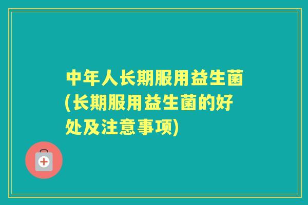 中年人长期服用益生菌(长期服用益生菌的好处及注意事项) 中年人长期服用益生菌(长期服用益生菌的好处及注意事项)
