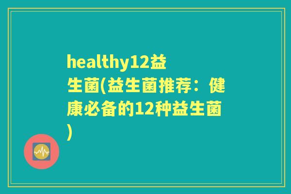 healthy12益生菌(益生菌推荐：健康必备的12种益生菌)