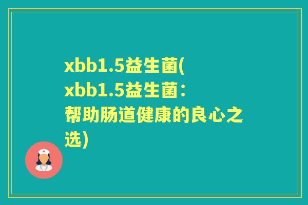xbb1.5益生菌(xbb1.5益生菌:帮助肠道健康的良心之选) xbb1.5益生菌(xbb1.5益生菌:帮助肠道健康的良心之选)