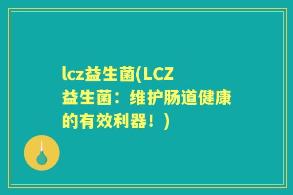 lcz益生菌(LCZ益生菌:维护肠道健康的有效利器!) lcz益生菌(LCZ益生菌:维护肠道健康的有效利器!)