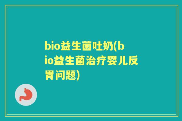 bio益生菌吐奶(bio益生菌婴儿反胃问题) bio益生菌吐奶(bio益生菌婴儿反胃问题)