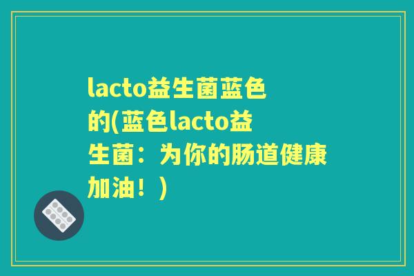 lacto益生菌蓝色的(蓝色lacto益生菌：为你的肠道健康加油！)