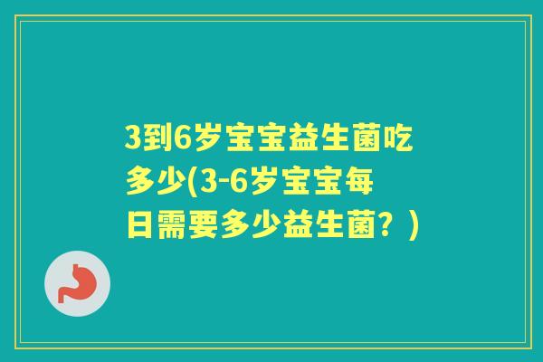 3到6岁宝宝益生菌吃多少(3-6岁宝宝每日需要多少益生菌?) 3到6岁宝宝益生菌吃多少(3-6岁宝宝每日需要多少益生菌?)