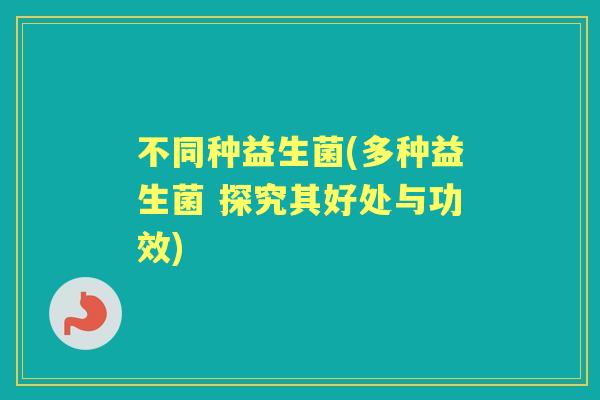 不同种益生菌(多种益生菌 探究其好处与功效) 不同种益生菌(多种益生菌 探究其好处与功效)