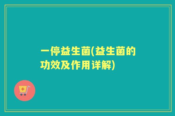 一停益生菌(益生菌的功效及作用详解)